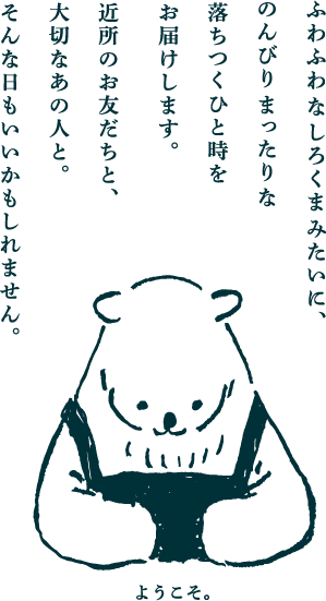 ふわふわなしろくまみたいに、
のんびりまったりな
落ちつくひと時を
お届けします。
近所のお友だちと、
大切なあの人と。
そんな日もいいかもしれません。